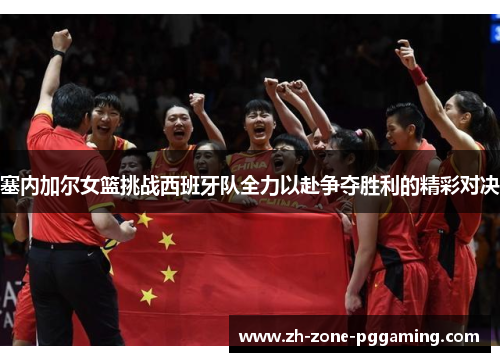 塞内加尔女篮挑战西班牙队全力以赴争夺胜利的精彩对决